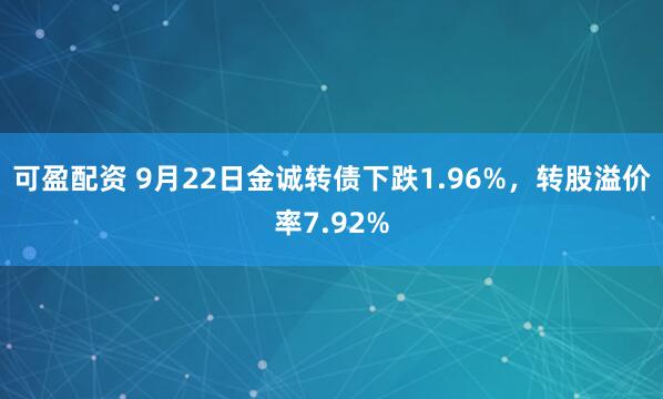 可盈配资 9月22日金诚转债下跌1.96%，转股溢价率7.92%