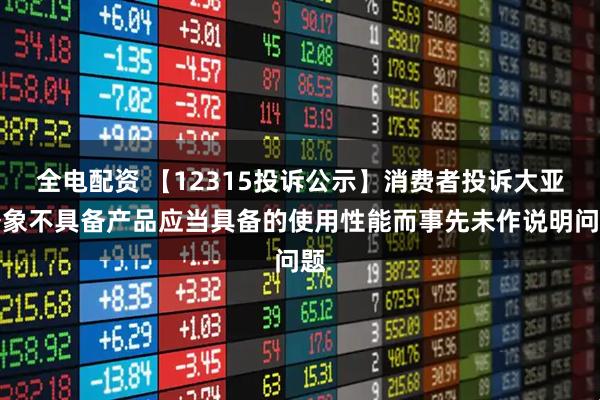 全电配资 【12315投诉公示】消费者投诉大亚圣象不具备产品应当具备的使用性能而事先未作说明问题