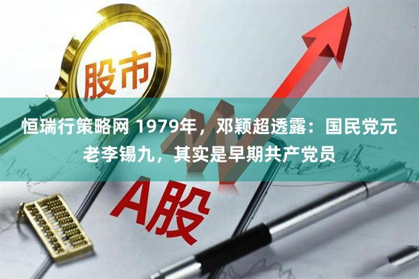 恒瑞行策略网 1979年，邓颖超透露：国民党元老李锡九，其实是早期共产党员