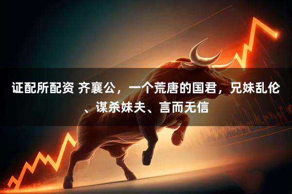 证配所配资 齐襄公，一个荒唐的国君，兄妹乱伦、谋杀妹夫、言而无信