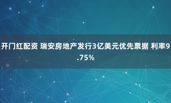 开门红配资 瑞安房地产发行3亿美元优先票据 利率9.75%