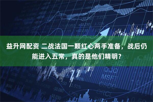 益升网配资 二战法国一颗红心两手准备，战后仍能进入五常，真的是他们精明？