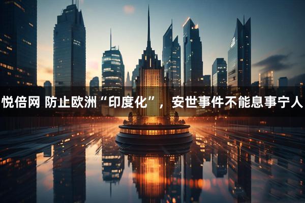 悦倍网 防止欧洲“印度化”，安世事件不能息事宁人