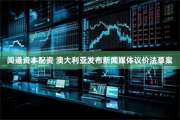 闻道资本配资 澳大利亚发布新闻媒体议价法草案