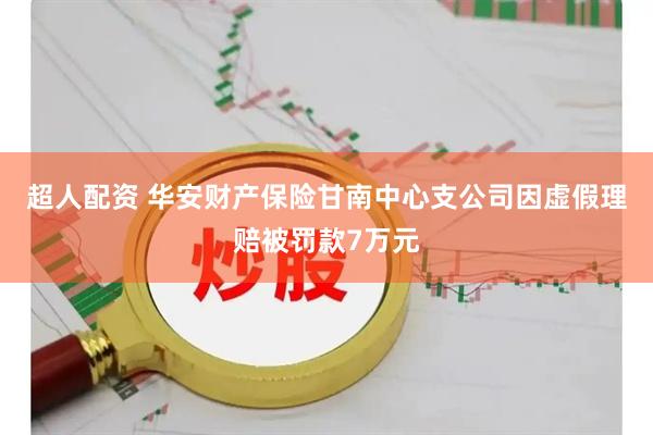 超人配资 华安财产保险甘南中心支公司因虚假理赔被罚款7万元